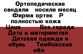 Ортопедические сандали,  носили месяц.  Фирма ортек.  Р 18, полностью кожа.  › Цена ­ 990 - Все города Дети и материнство » Детская одежда и обувь   . Тамбовская обл.